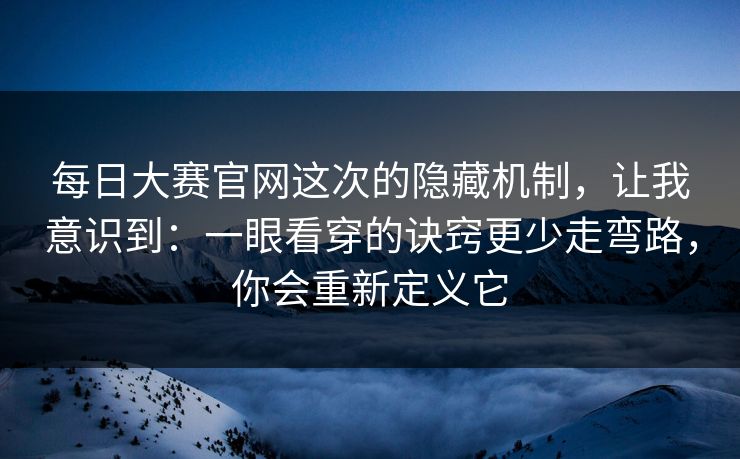 每日大赛官网这次的隐藏机制，让我意识到：一眼看穿的诀窍更少走弯路，你会重新定义它