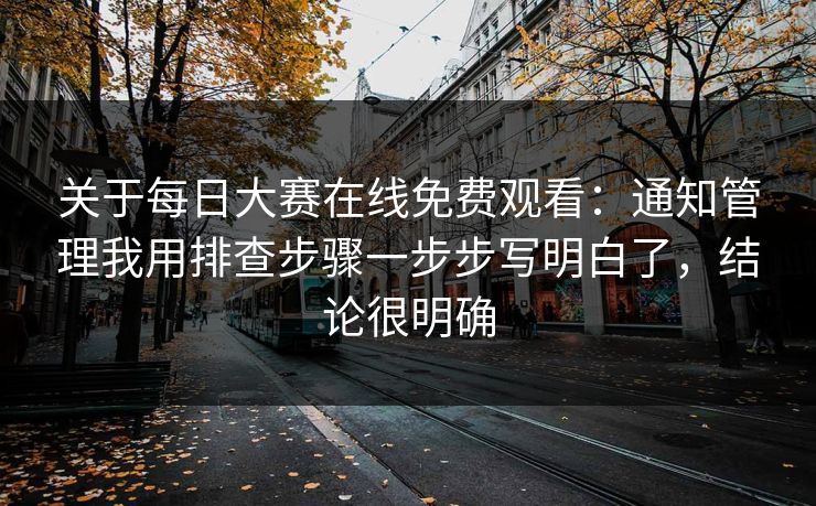 关于每日大赛在线免费观看：通知管理我用排查步骤一步步写明白了，结论很明确