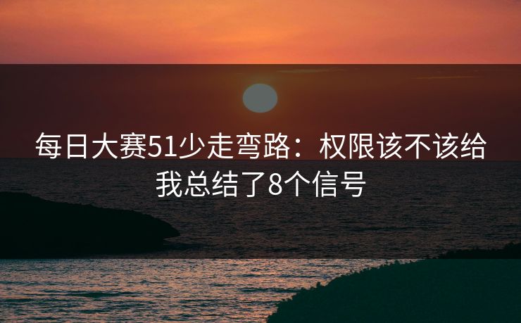 每日大赛51少走弯路：权限该不该给我总结了8个信号