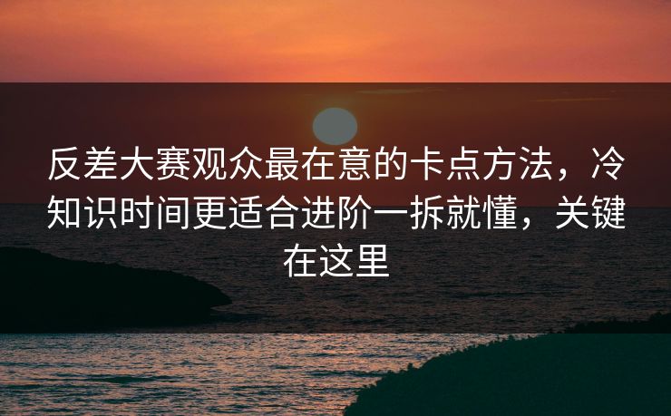 反差大赛观众最在意的卡点方法，冷知识时间更适合进阶一拆就懂，关键在这里