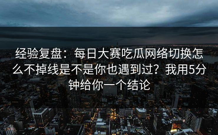 经验复盘：每日大赛吃瓜网络切换怎么不掉线是不是你也遇到过？我用5分钟给你一个结论