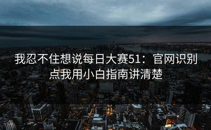 我忍不住想说每日大赛51：官网识别点我用小白指南讲清楚