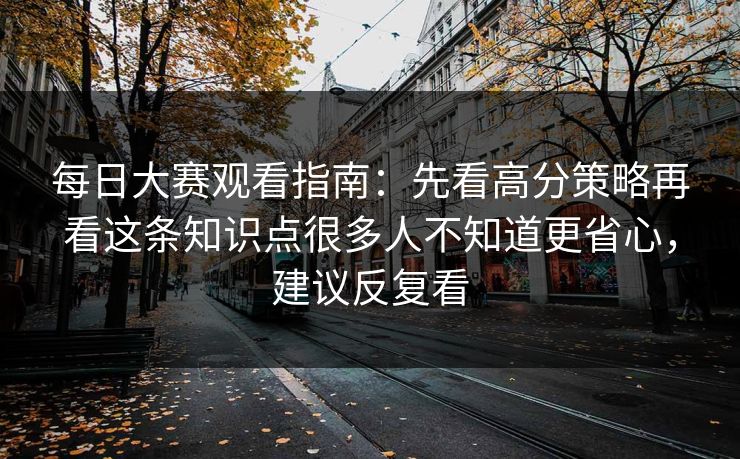 每日大赛观看指南：先看高分策略再看这条知识点很多人不知道更省心，建议反复看