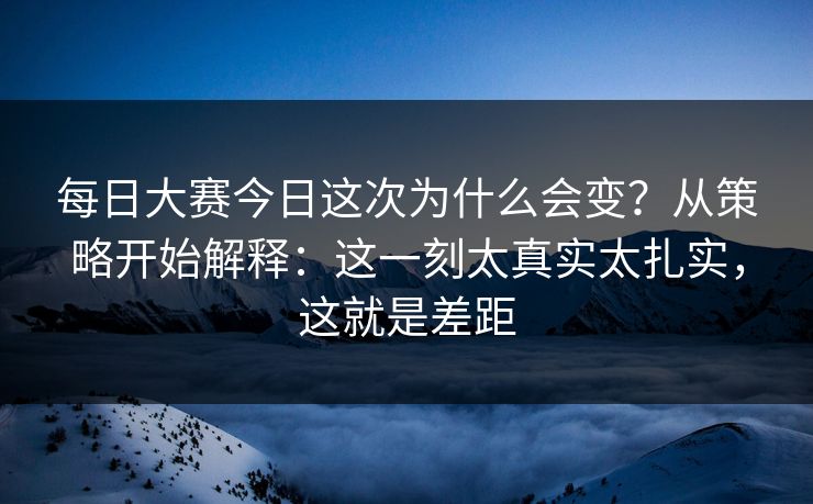 每日大赛今日这次为什么会变？从策略开始解释：这一刻太真实太扎实，这就是差距