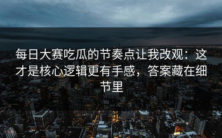 每日大赛吃瓜的节奏点让我改观：这才是核心逻辑更有手感，答案藏在细节里
