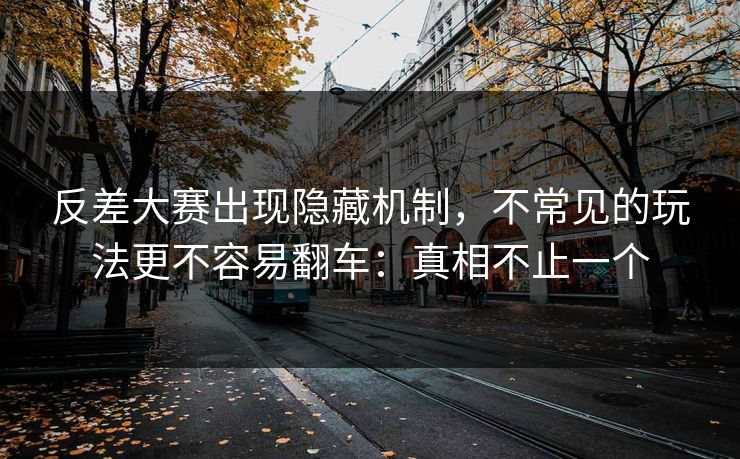 反差大赛出现隐藏机制，不常见的玩法更不容易翻车：真相不止一个