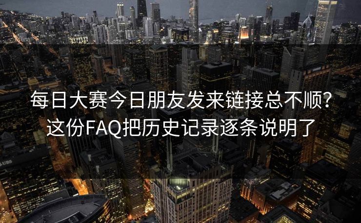 每日大赛今日朋友发来链接总不顺？这份FAQ把历史记录逐条说明了