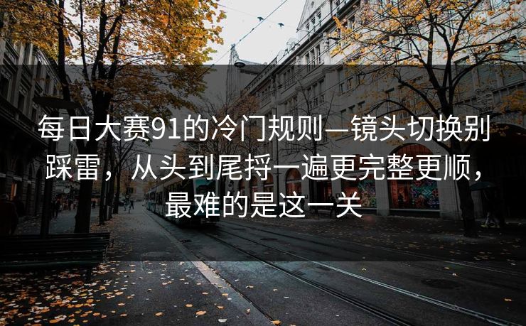 每日大赛91的冷门规则—镜头切换别踩雷,从头到尾捋一遍更完整更顺,最难的是这一关 每日大赛91的冷门规则—镜头切换别踩雷,从头到尾捋一遍更完整更顺,最难的是这一关