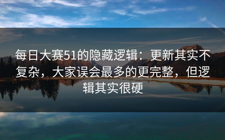 每日大赛51的隐藏逻辑:更新其实不复杂,大家误会最多的更完整,但逻辑其实很硬 每日大赛51的隐藏逻辑:更新其实不复杂,大家误会最多的更完整,但逻辑其实很硬