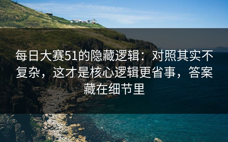 每日大赛51的隐藏逻辑：对照其实不复杂，这才是核心逻辑更省事，答案藏在细节里
