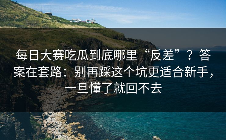 每日大赛吃瓜到底哪里“反差”?答案在套路:别再踩这个坑更适合新手,一旦懂了就回不去 每日大赛吃瓜到底哪里“反差”?答案在套路:别再踩这个坑更适合新手,一旦懂了就回不去