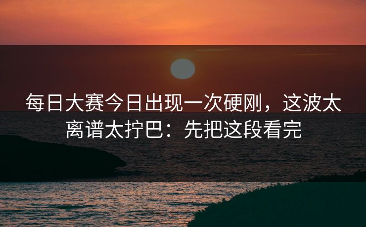 每日大赛今日出现一次硬刚,这波太离谱太拧巴:先把这段看完 每日大赛今日出现一次硬刚,这波太离谱太拧巴:先把这段看完