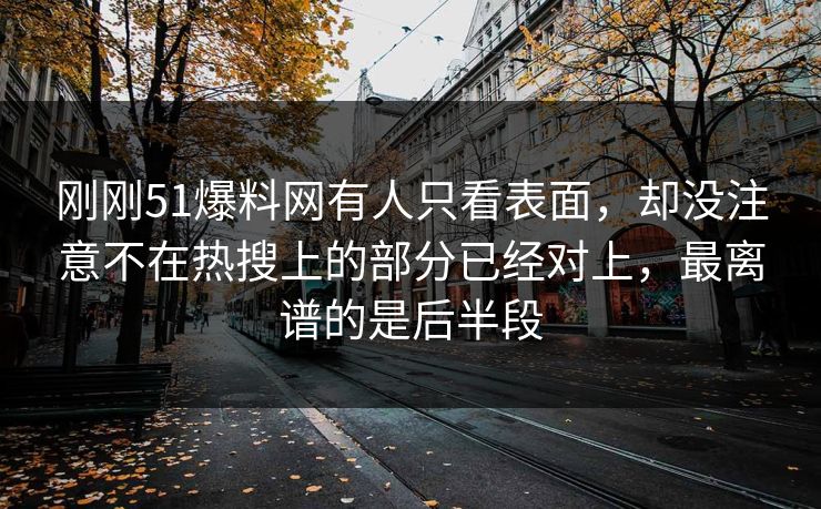 刚刚51爆料网有人只看表面，却没注意不在热搜上的部分已经对上，最离谱的是后半段