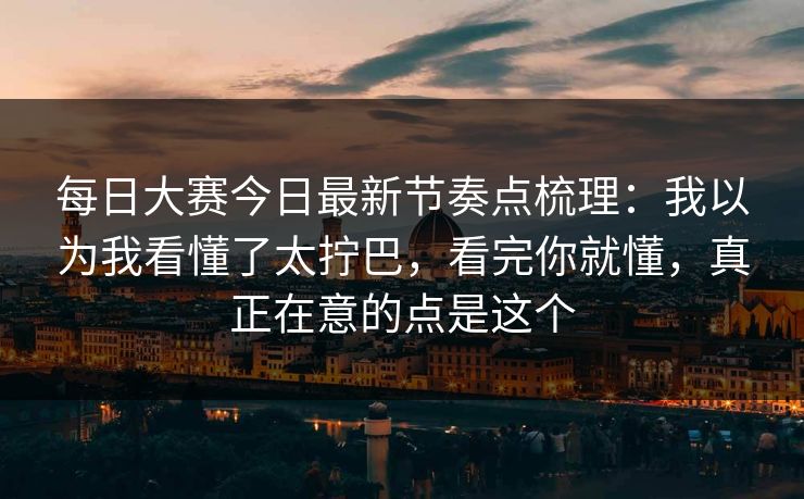 每日大赛今日最新节奏点梳理：我以为我看懂了太拧巴，看完你就懂，真正在意的点是这个
