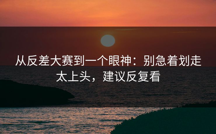 从反差大赛到一个眼神:别急着划走太上头,建议反复看 从反差大赛到一个眼神:别急着划走太上头,建议反复看