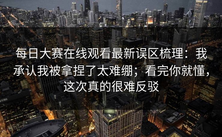 每日大赛在线观看最新误区梳理:我承认我被拿捏了太难绷;看完你就懂,这次真的很难反驳 每日大赛在线观看最新误区梳理:我承认我被拿捏了太难绷;看完你就懂,这次真的很难反驳