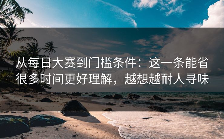 从每日大赛到门槛条件：这一条能省很多时间更好理解，越想越耐人寻味