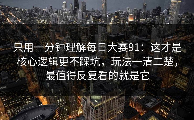 只用一分钟理解每日大赛91:这才是核心逻辑更不踩坑,玩法一清二楚,最值得反复看的就是它 只用一分钟理解每日大赛91:这才是核心逻辑更不踩坑,玩法一清二楚,最值得反复看的就是它