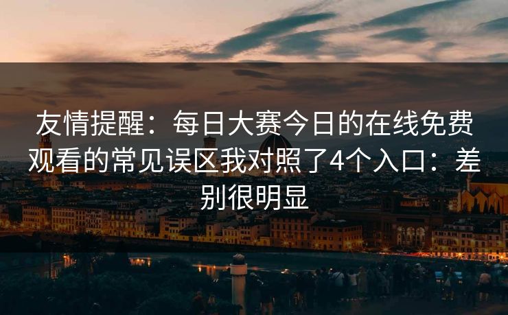 友情提醒:每日大赛今日的在线免费观看的常见误区我对照了4个入口:差别很明显 友情提醒:每日大赛今日的在线免费观看的常见误区我对照了4个入口:差别很明显
