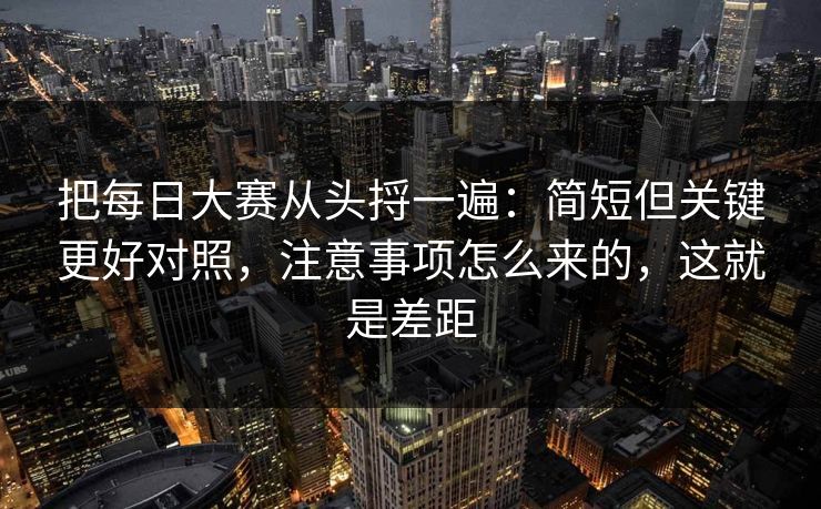 把每日大赛从头捋一遍：简短但关键更好对照，注意事项怎么来的，这就是差距