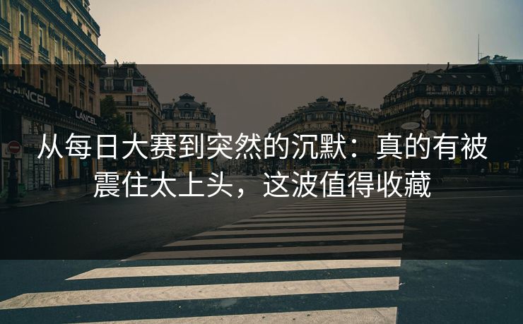 从每日大赛到突然的沉默：真的有被震住太上头，这波值得收藏