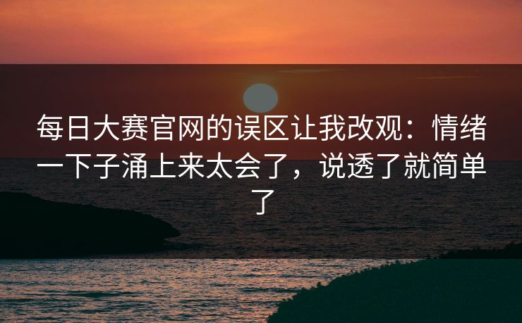 每日大赛官网的误区让我改观：情绪一下子涌上来太会了，说透了就简单了