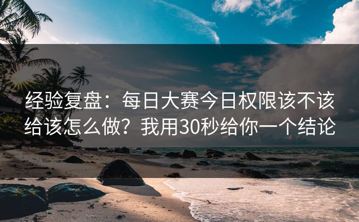 经验复盘：每日大赛今日权限该不该给该怎么做？我用30秒给你一个结论