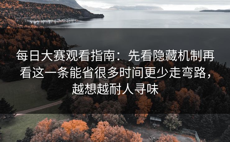 每日大赛观看指南:先看隐藏机制再看这一条能省很多时间更少走弯路,越想越耐人寻味 每日大赛观看指南:先看隐藏机制再看这一条能省很多时间更少走弯路,越想越耐人寻味