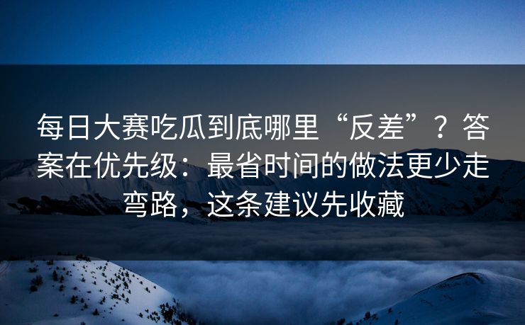 每日大赛吃瓜到底哪里“反差”?答案在优先级:最省时间的做法更少走弯路,这条建议先收藏 每日大赛吃瓜到底哪里“反差”?答案在优先级:最省时间的做法更少走弯路,这条建议先收藏