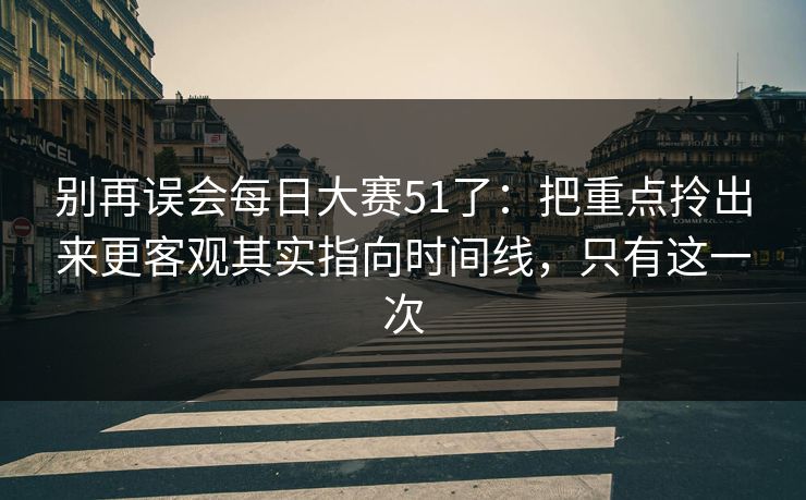 别再误会每日大赛51了：把重点拎出来更客观其实指向时间线，只有这一次