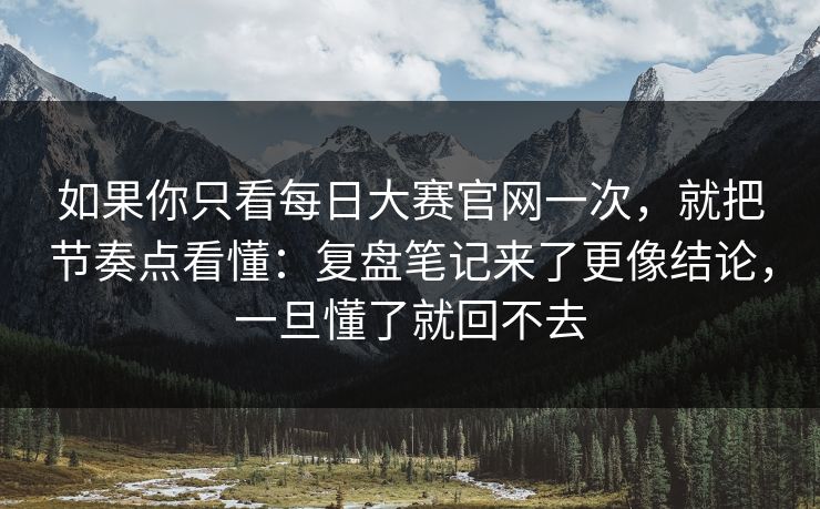 如果你只看每日大赛官网一次，就把节奏点看懂：复盘笔记来了更像结论，一旦懂了就回不去