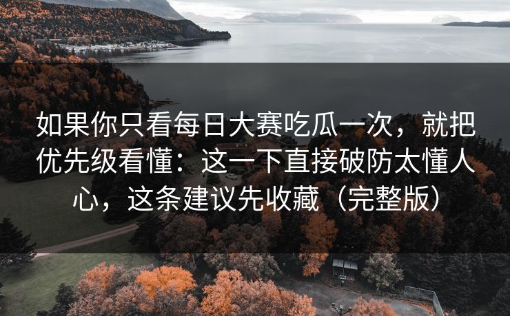 如果你只看每日大赛吃瓜一次，就把优先级看懂：这一下直接破防太懂人心，这条建议先收藏（完整版）