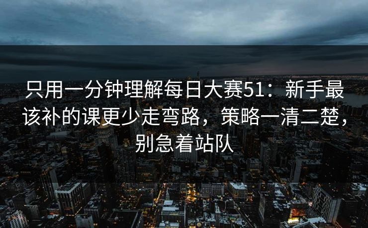 只用一分钟理解每日大赛51:新手最该补的课更少走弯路,策略一清二楚,别急着站队 只用一分钟理解每日大赛51:新手最该补的课更少走弯路,策略一清二楚,别急着站队