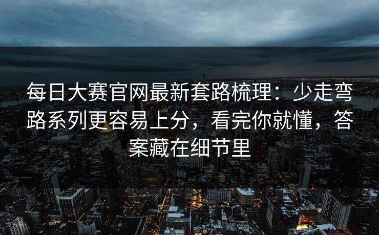 每日大赛官网最新套路梳理：少走弯路系列更容易上分，看完你就懂，答案藏在细节里