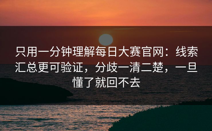 只用一分钟理解每日大赛官网：线索汇总更可验证，分歧一清二楚，一旦懂了就回不去