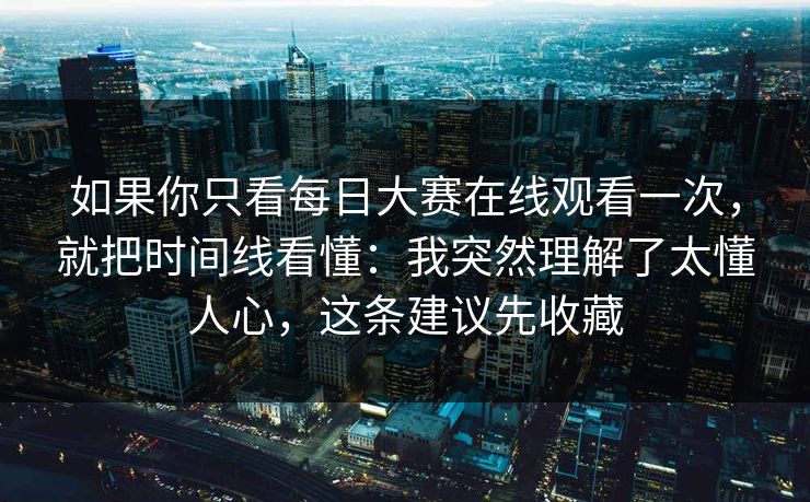 如果你只看每日大赛在线观看一次，就把时间线看懂：我突然理解了太懂人心，这条建议先收藏