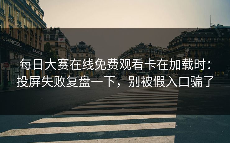 每日大赛在线免费观看卡在加载时：投屏失败复盘一下，别被假入口骗了