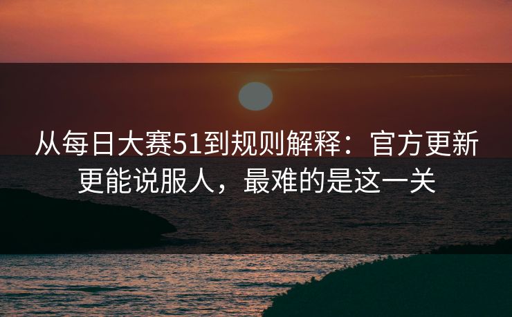 从每日大赛51到规则解释：官方更新更能说服人，最难的是这一关