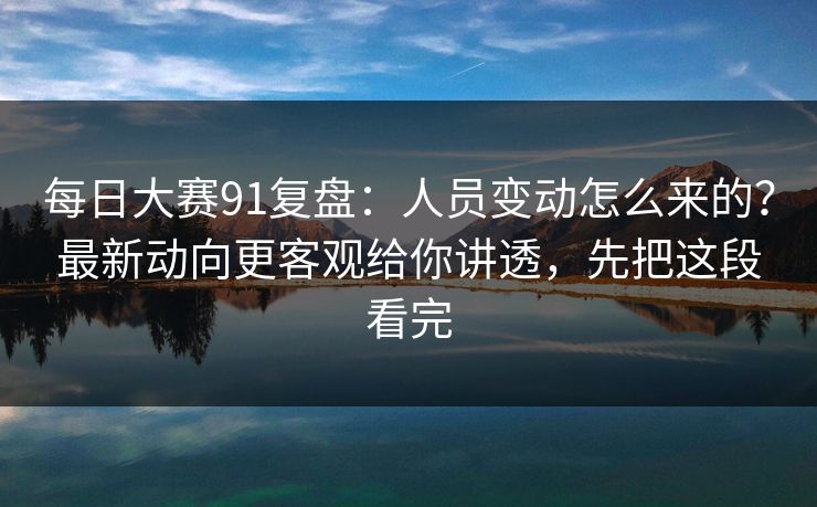 每日大赛91复盘：人员变动怎么来的？最新动向更客观给你讲透，先把这段看完