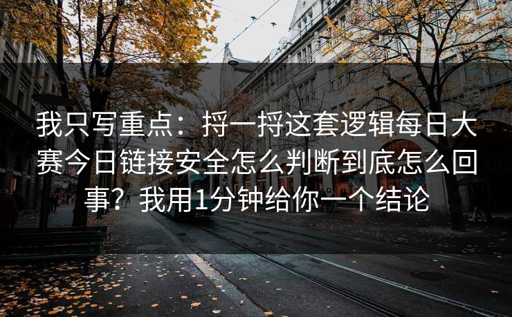 我只写重点：捋一捋这套逻辑每日大赛今日链接安全怎么判断到底怎么回事？我用1分钟给你一个结论