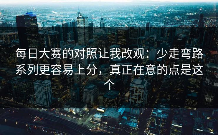 每日大赛的对照让我改观：少走弯路系列更容易上分，真正在意的点是这个