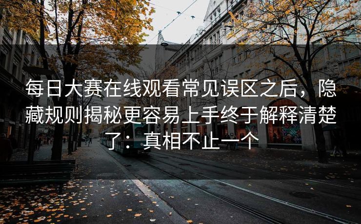 每日大赛在线观看常见误区之后，隐藏规则揭秘更容易上手终于解释清楚了：真相不止一个