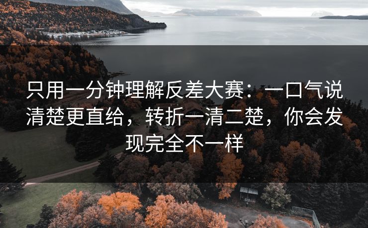 只用一分钟理解反差大赛:一口气说清楚更直给,转折一清二楚,你会发现完全不一样 只用一分钟理解反差大赛:一口气说清楚更直给,转折一清二楚,你会发现完全不一样