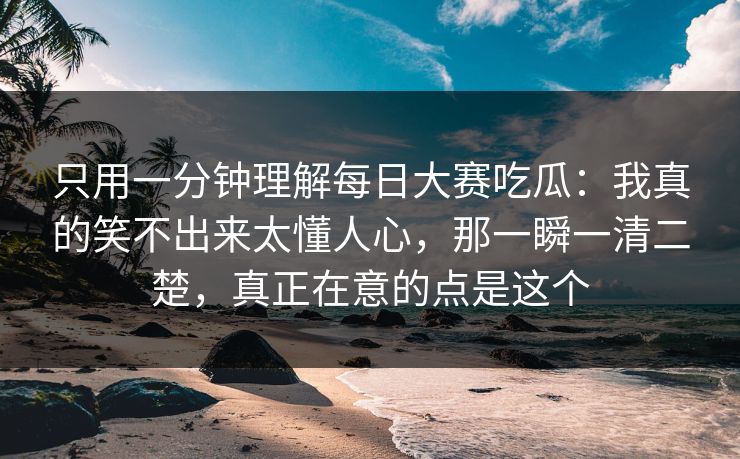 只用一分钟理解每日大赛吃瓜:我真的笑不出来太懂人心,那一瞬一清二楚,真正在意的点是这个 只用一分钟理解每日大赛吃瓜:我真的笑不出来太懂人心,那一瞬一清二楚,真正在意的点是这个